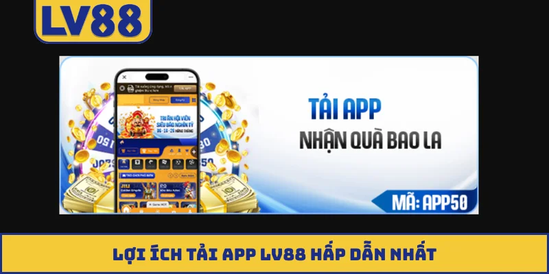 Lợi ích tải app LV88 hấp dẫn nhất